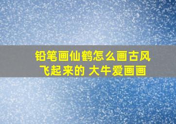 铅笔画仙鹤怎么画古风飞起来的 大牛爱画画